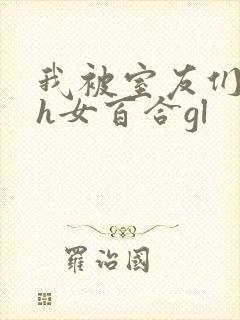 我被室友们强了h女百合gl