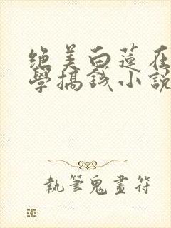 绝美白莲在线教学搞钱小说最新篇章