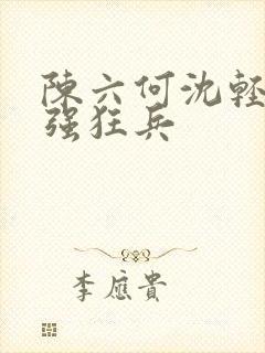 陈六何沈轻舞最强狂兵