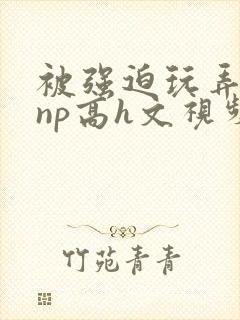 被强迫玩弄屈辱np高h文视频