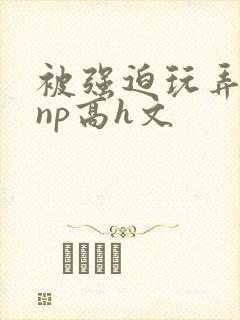 被强迫玩弄屈辱np高h文