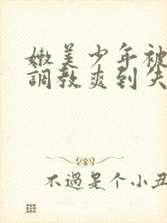 嫩美少年被藤蔓调教爽到失禁高潮