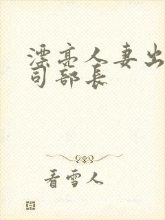 漂亮人妻出轨上司部长