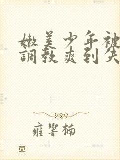 嫩美少年被藤蔓调教爽到失禁高潮