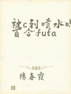 被c到喷水嗯h百合futa