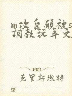 m攻自愿被s受调教玩弄文