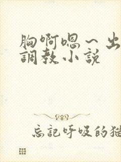 胸啊嗯~出奶了调教小说