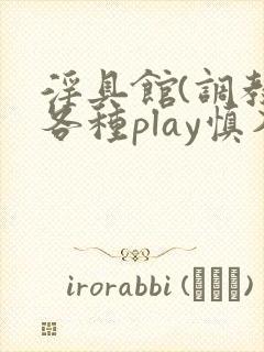 淫具馆(调教,各种play慎入)趣笔阁