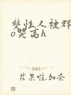双性人被群cao哭高h