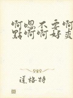 啊嗯不要啊嗯轻点啊啊好爽啊嗯嗯嗯