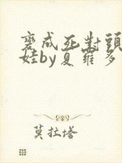 变成死对头的娃娃by夏罗多笔趣阁