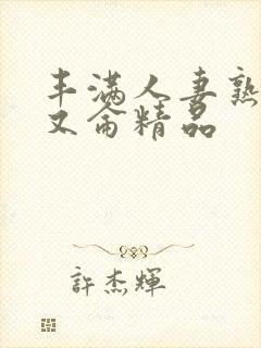 丰满人妻熟妇乱又仑精品