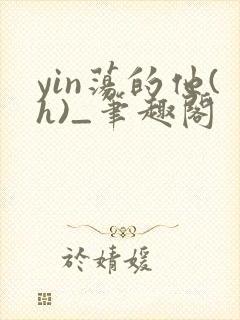 yin荡的他(h)_笔趣阁