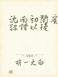 沈南初闺蜜男友认错以后