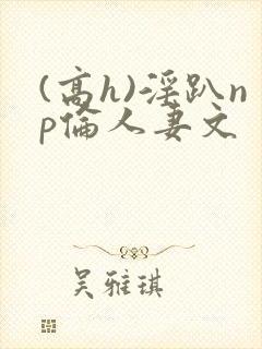 (高h)淫趴np伦人妻文封面