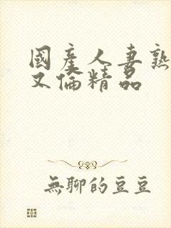 国产人妻熟妇乱又伦精品