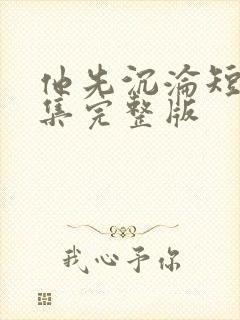 他先沉沦短剧全集完整版