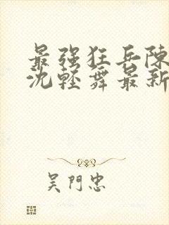最强狂兵陈六何沈轻舞最新更新