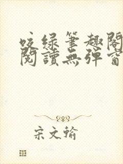 咬绿笔趣阁免费阅读无弹窗最新章节