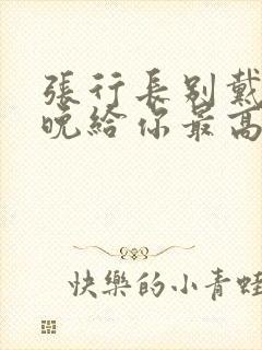 张行长别戴了今晚给你最高的待遇封面