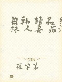 日韩 精品 丝袜 人妻 痴汉
