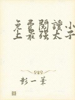 免费阅读小说史上最强太子爷在线阅读全文