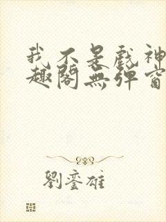 我不是戏神新笔趣阁无弹窗