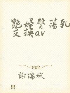 艳妇臀荡乳欲伦交换av