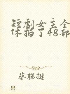 短剧女主全年无休拍了48部戏