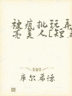 被疯批玩弄的漂亮美人[短篇合集免费封面