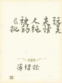 《被人夫玩坏嫩批的纯情美人(双性受)》