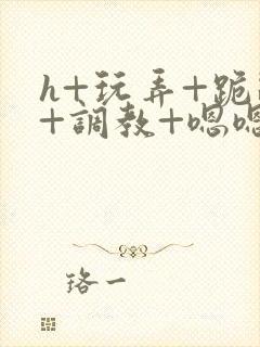 h+玩弄+跪趴+调教+嗯嗯男男
