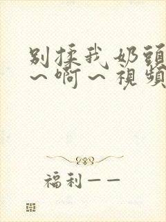 别揉我奶头～嗯～啊～视频