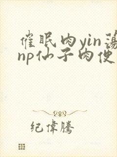 催眠肉yin荡np仙子肉便调教