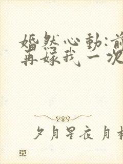 婚然心动:前妻再嫁我一次免费阅读封面