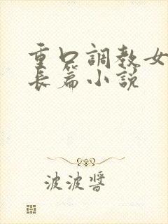 重口调教女虐女长篇小说