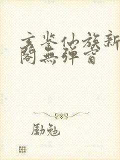 玄鉴仙族新笔趣阁无弹窗