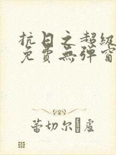 抗日之超级战神免费无弹窗阅读