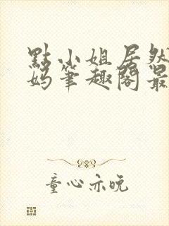 点小姐居然是妈妈笔趣阁最新章节列