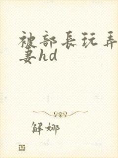被部长玩弄的人妻hd