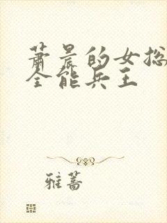 萧晨的女总裁的全能兵王封面