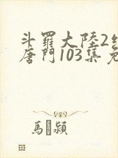 斗罗大陆2绝世唐门103集免费观看