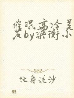 催眠高冷美人室友by梁衡小说全文封面