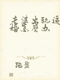 老婆出轨逼我离婚怎么办
