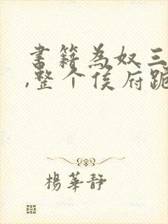 书籍为奴三年后,整个侯府跪求我原谅