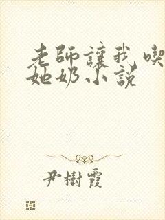 老师让我吃胸摸她奶小说