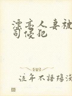 漂亮人妻被夫上司侵犯