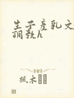 生子产乳文双性调教h