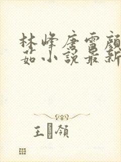 林峰唐雪颜刘艳茹小说最新章节更新