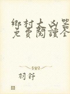 乡村大凶器龙根免费阅读全文最新章节视频